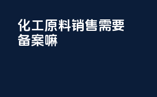 化工原料销售需要备案么