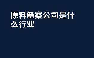 原料备案公司是什么行业