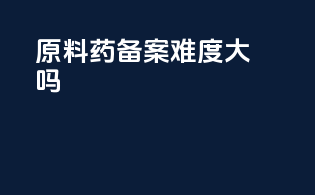 原料药备案难度大吗