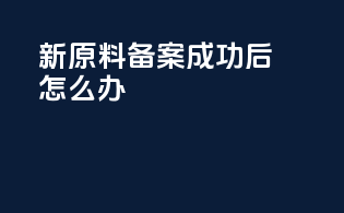 新原料备案成功后怎么办