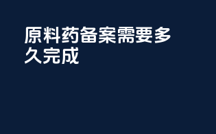 原料药备案需要多久完成