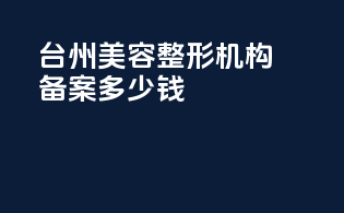 台州美容整形机构备案多少钱