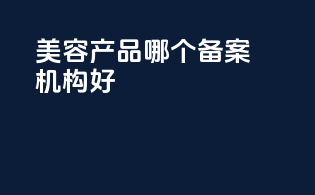 美容产品哪个备案机构好