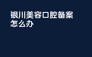银川美容口腔备案怎么办