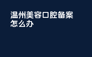 温州美容口腔备案怎么办