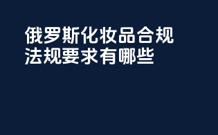 俄罗斯化妆品合规法规要求有哪些