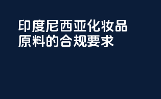 印度尼西亚化妆品原料的合规要求