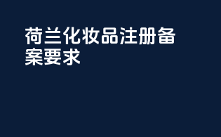 荷兰化妆品注册备案要求