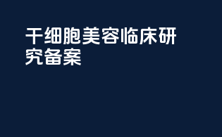 干细胞美容临床研究备案