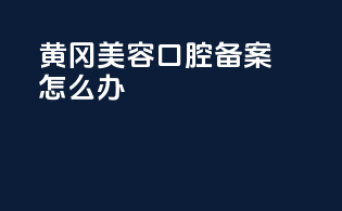 黄冈美容口腔备案怎么办