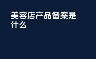 美容店产品备案是什么