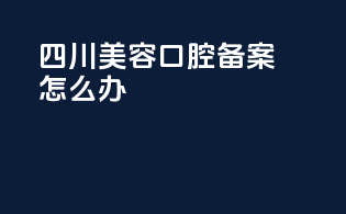 四川美容口腔备案怎么办