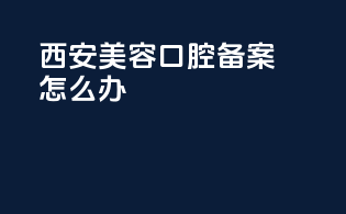 西安美容口腔备案怎么办
