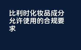 比利时化妆品成分允许使用的合规要求