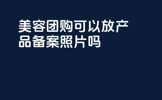 美容团购可以放产品备案照片吗