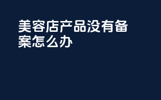 美容店产品没有备案怎么办