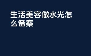生活美容做水光怎么备案