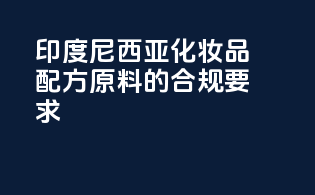 印度尼西亚化妆品配方原料的合规要求
