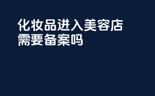 化妆品进入美容店需要备案吗