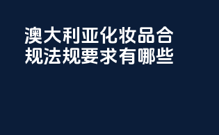 澳大利亚化妆品合规法规要求有哪些