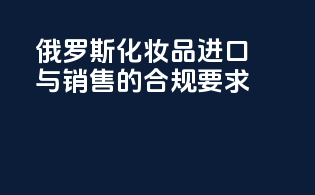 俄罗斯化妆品进口与销售的合规要求