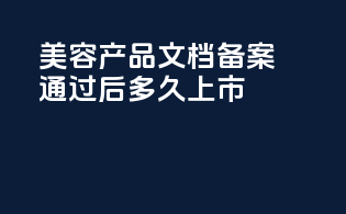 美容产品文档备案通过后多久上市