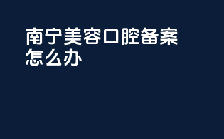 南宁美容口腔备案怎么办