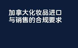 加拿大化妆品进口与销售的合规要求