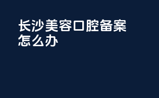 长沙美容口腔备案怎么办