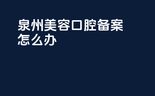 泉州美容口腔备案怎么办