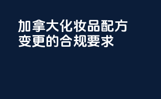 加拿大化妆品配方变更的合规要求