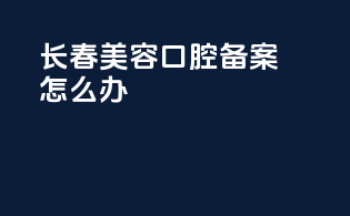 长春美容口腔备案怎么办