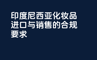 印度尼西亚化妆品进口与销售的合规要求