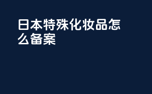 日本特殊化妆品怎么备案