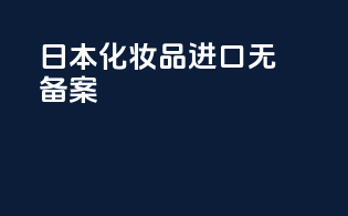 日本化妆品进口无备案