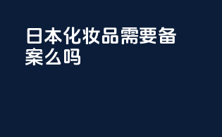 日本化妆品需要备案么吗
