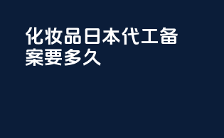 化妆品日本代工 备案要多久