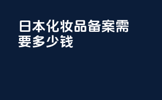 日本化妆品备案需要多少钱