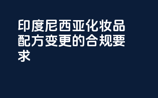 印度尼西亚化妆品配方变更的合规要求