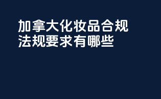 加拿大化妆品合规法规要求有哪些