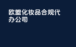 欧盟化妆品合规代办公司