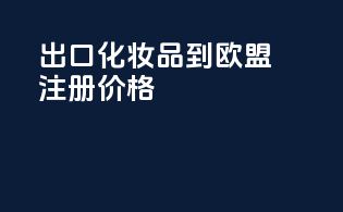 出口化妆品到欧盟注册价格
