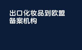 出口化妆品到欧盟备案机构