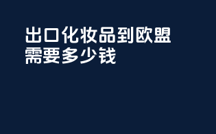 出口化妆品到欧盟需要多少钱
