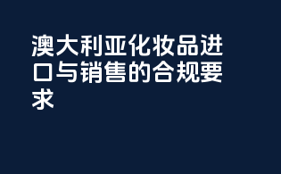 澳大利亚化妆品进口与销售的合规要求
