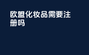 欧盟化妆品需要注册吗