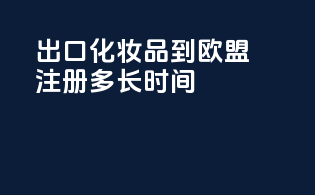 出口化妆品到欧盟注册多长时间