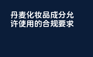 丹麦化妆品成分允许使用的合规要求