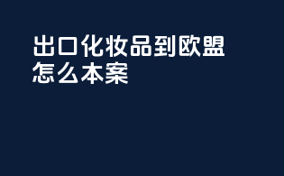 出口化妆品到欧盟怎么本案