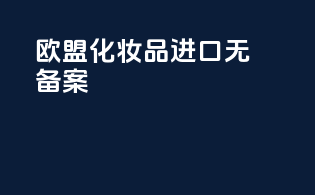 欧盟化妆品进口无备案